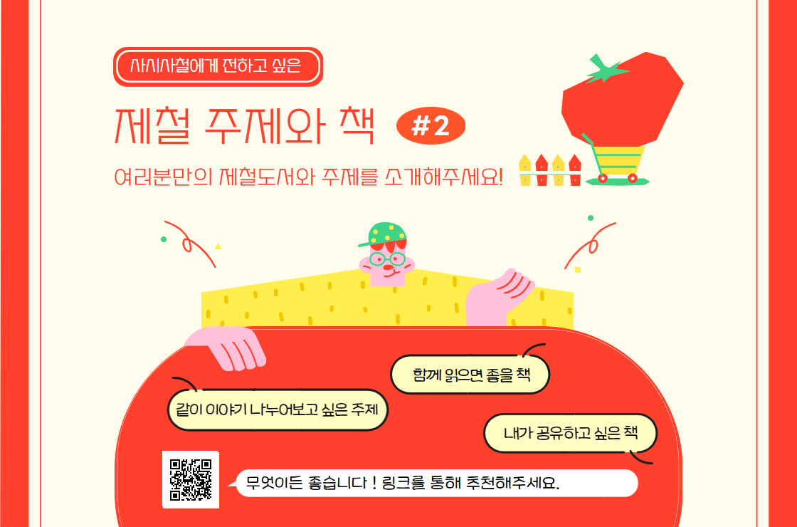 사시사철에게 전하고 싶은 제철 주제와 책 #2 / 여러분만의 제철도서와 주제를 소개해주세요! / 함께 읽으면 좋을 책, 같이 이야기 나누어보고 싶은 주제, 내가 공유하고 싶은 책 / 무엇이든 좋습니다! 링크를 통해 추천해 주세요. QR코드가 있습니다.